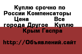 Куплю срочно по России Компенсаторы › Цена ­ 90 000 - Все города Другое » Куплю   . Крым,Гаспра